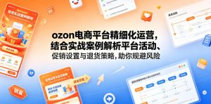 ozon电商平台精细化运营,结合实战案例解析平台活动、促销设置与退货策略,助你规避风险、提升销量-聊项目