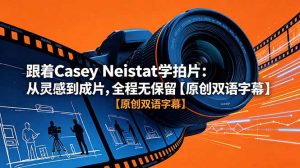 跟着 Casey Neistat 学拍片:从灵感到成片,全程无保留【原创双语字幕】-聊项目