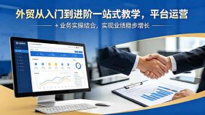 外贸从入门到进阶一站式教学,平台运营 + 业务实操结合,实现业绩稳步增长-聊项目