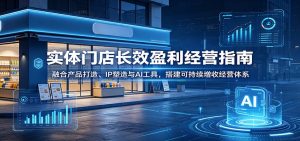 实体门店长效盈利经营指南:融合产品打造、IP塑造与AI工具,搭建可持续增收经营体系-聊项目