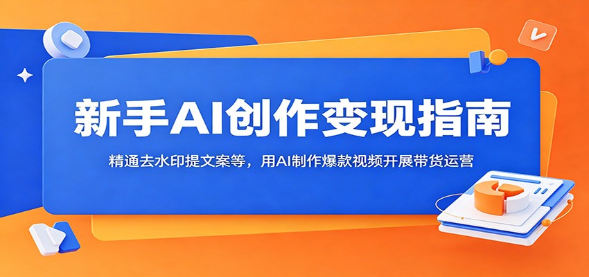 新手AI创作变现指南:精通去水印提文案等,用AI制作爆款视频开展带货运营-聊项目