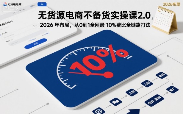 无货源电商不备货实操课2.0,2026年布局,从0到1全网最低10%费比全链路打法【更新26年6月16日】-聊项目