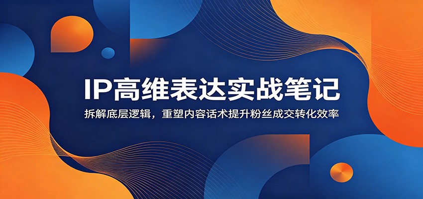 IP高维表达实战笔记:拆解底层逻辑,重塑内容话术提升粉丝成交转化效率-聊项目