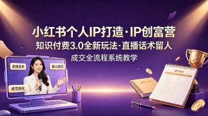 小红书个人IP打造创富营，知识付费3.0全新玩法，直播话术留人成交全流程系统教学-聊项目