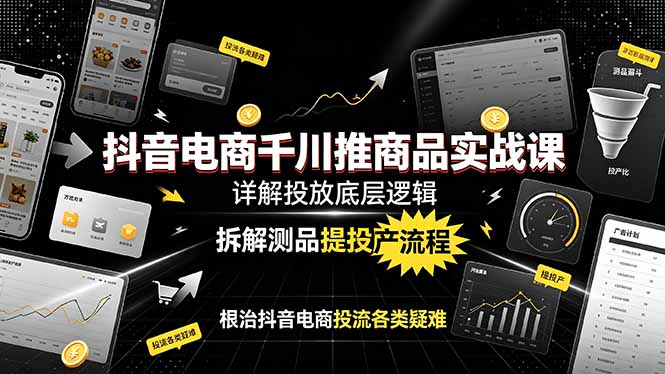 抖音电商千川推商品实战课:详解投放底层逻辑,拆解测品提投产流程,根治抖音电商投流各类疑难-聊项目