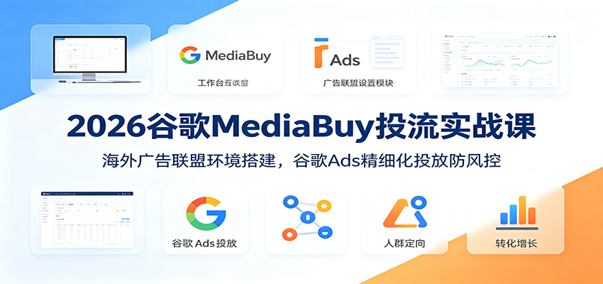 2026谷歌MediaBuy投流实战课:海外广告联盟环境搭建,谷歌Ads精细化投放防风控-聊项目