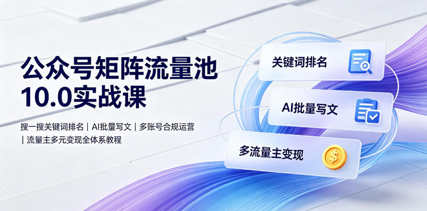 公众号矩阵流量池10.0实战课｜搜一搜关键词排名、AI批量写文、多账号合规运营、流量主多元变现全体系教程-聊项目