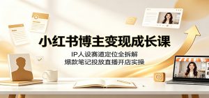 小红书博主变现成长课:IP人设赛道定位全拆解,爆款笔记投放直播开店实操-聊项目