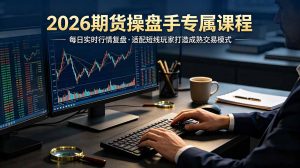 2026期货操盘手专属课程-更新7月11，每日实时行情复盘，适配短线玩家打造成熟交易模式-聊项目