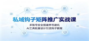 私域钩子矩阵推广实战课:多账号安全搭建养号避坑,AI工具批量设计引流钩子教程-聊项目