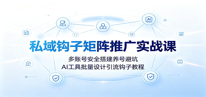 私域钩子矩阵推广实战课:多账号安全搭建养号避坑,AI工具批量设计引流钩子教程-聊项目