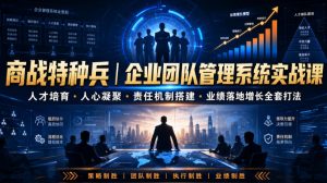 商战特种兵|企业团队管理系统实战课人才培育・人心凝聚・责任机制搭建・业绩落地增长全套打法-聊项目