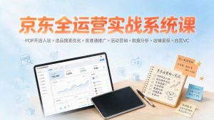 京东全运营实战系统课:POP开店入驻×选品搜索优化×京准通推广×活动营销×数据分析×店铺星级×自营VC-聊项目