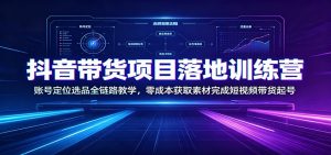 抖音带货项目落地训练营:账号定位选品全链路教学,零成本获取素材完成短视频带货起号-聊项目