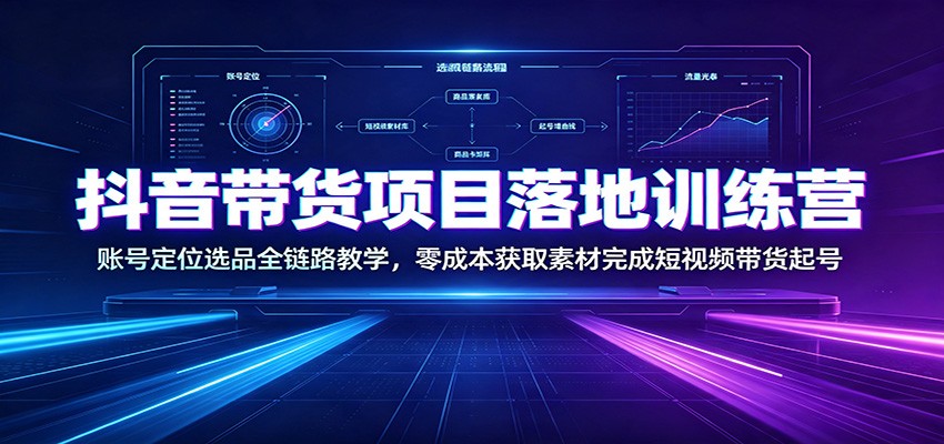 抖音带货项目落地训练营:账号定位选品全链路教学,零成本获取素材完成短视频带货起号-聊项目