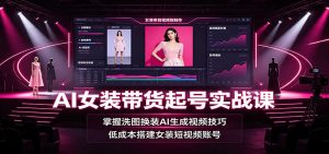 AI女装带货起号实战课:掌握洗图换装AI生成视频技巧,低成本搭建女装短视频账号-聊项目