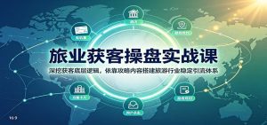 旅业获客操盘实战课:深挖获客底层逻辑,依靠攻略内容搭建旅游行业稳定引流体系-聊项目