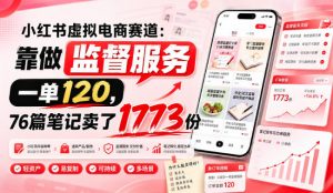 小红书虚拟电商赛道:靠做监督服务,一单120,76篇笔记卖了1773份-聊项目