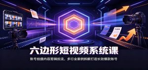 六边形短视频系统课:账号拍摄内容剪辑投流,多行业案例拆解打造长效爆款账号-聊项目