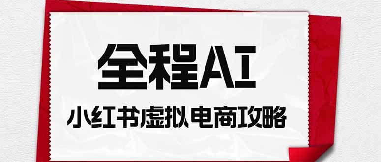 全程AI自动化｜小红书虚拟电商轻资产变现全攻略-聊项目