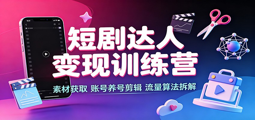 短剧达人变现训练营:素材获取,账号养号剪辑,流量算法拆解-聊项目
