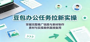 豆包办公任务拉新实操:掌握完整推广链路与素材制作,素材与实操案例直接复用-聊项目
