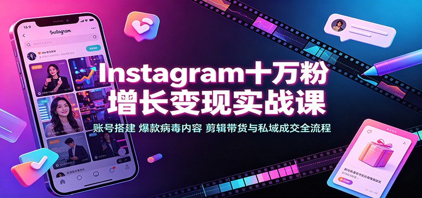 Instagram十万粉增长变现实战课：账号搭建、爆款病毒内容、剪辑带货与私域成交全流程-聊项目