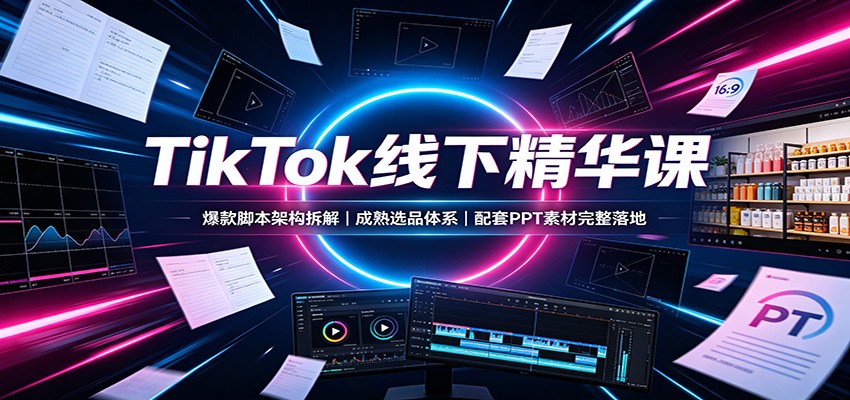 TikTok线下精华课:爆款脚本架构拆解,成熟选品体系,配套PPT素材完整落地-聊项目