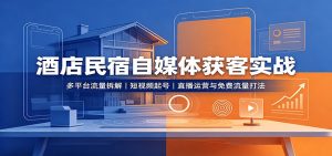 酒店民宿自媒体获客实战:多平台流量拆解,短视频起号,直播运营与免费流量打法-聊项目