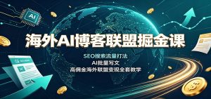 海外AI博客联盟掘金课:SEO搜索流量打法,AI批量写文,高佣金海外联盟变现全套教学-聊项目