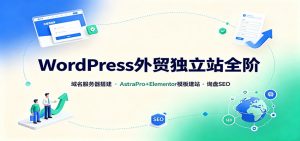 WordPress外贸独立站全阶:域名服务器搭建,AstraPro+Elementor模板建站与询盘询盘SEO-聊项目