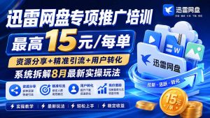 迅雷网盘专项推广培训-更新8月——最高15元/每单，资源分享+精准引流+用户转化，系统拆解最新实操玩法-聊项目