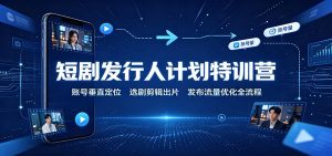 短剧发行人计划特训营：账号垂直定位，选剧剪辑出片，发布流量优化全流程-聊项目