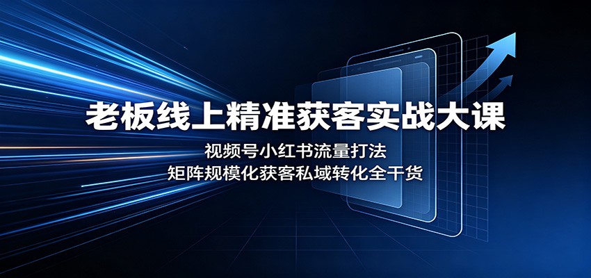 老板线上精准获客实战大课:视频号小红书流量打法,矩阵规模化获客私域转化全干货-聊项目