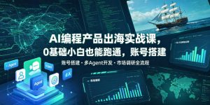 AI编程产品出海实战课，0基础小白也能跑通，账号搭建・多Agent开发・市场调研全流程，月入千刀跨境变现教程(更新0822)-聊项目