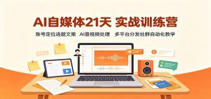 AI自媒体21天实战训练营:账号定位选题文案,AI音视频处理,多平台分发社群自动化教学-聊项目