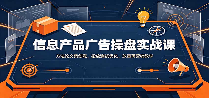 信息产品广告操盘实战课:方法论文案创意,投放测试优化,放量再营销教学-聊项目