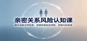亲密关系风险认知课:解析闺蜜边界隐患,读懂择偶底层逻辑,感情风险规避-聊项目