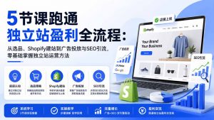 5节课跑通独立站盈利全流程:从选品、Shopify建站到广告投放与SEO引流,零基础掌握独立站运营方法-聊项目