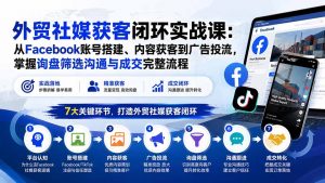 外贸社媒获客闭环实战课:从Facebook账号搭建、内容获客到广告投流,掌握询盘筛选沟通与成交完整流程-聊项目