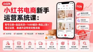 小红书电商新手运营系统课:账号注册+选品找货+1688铺货+商品上架+笔记运营,跑通开店带货完整流程-聊项目