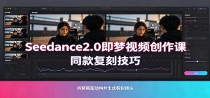 Seedance2.0即梦视频创作课:剧本式视频制作,同款复刻技巧,多行业案例落地教学-聊项目