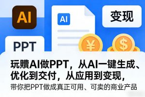 玩賺AI做PPT,从AI一键生成、优化到交付,从应用到变现,带你把PPT做成真正可用、可卖的商业产品(更新0904)-聊项目
