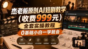 杰老板原创AI短剧教学(收费999元),全套实操教程,0基础小白一学就会,非搬运技术-聊项目