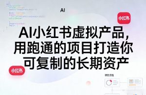 AI小红书虚拟产品,用跑通的项目打造你可复制的长期资产(更新0902)-聊项目