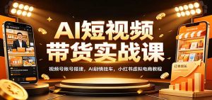 AI短视频带货实战课:视频号账号搭建,AI剧情挂车,小红书虚拟电商教程-聊项目
