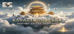 东方中式云上仙宫AI创作实战课:国风提示词解析,本地生成视频,剪辑调参全套教学-聊项目