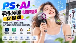 PS+AI手持小风扇电商详情页实操课:PS结合GPT、豆包与AI修图,从产品精修到详情页海报全流程实战-聊项目