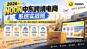 2026·NOON中东跨境电商系统实战班——开店注册+产品上架+海外仓履约+库存售后全链路运营-聊项目