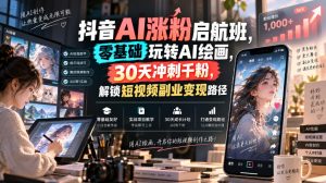 抖音AI涨粉启航班,零基础玩转AI绘画,30天冲刺千粉,解锁短视频副业变现路径-聊项目